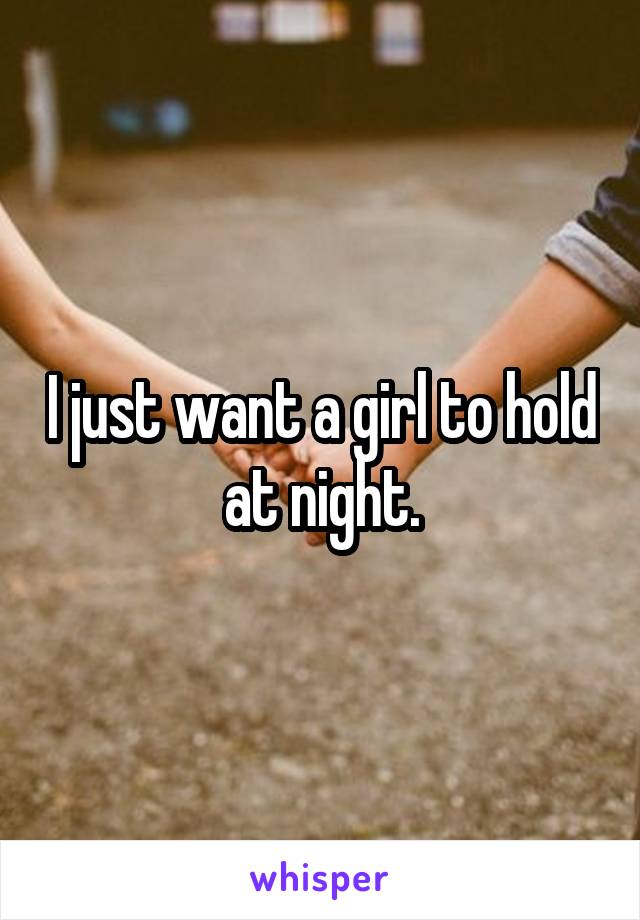 I just want a girl to hold at night.