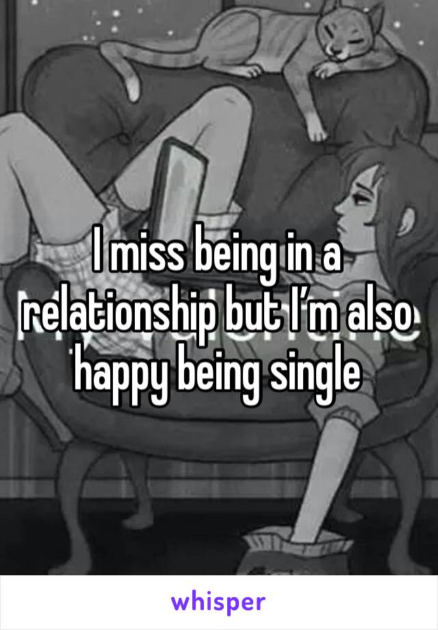 I miss being in a relationship but I’m also happy being single 