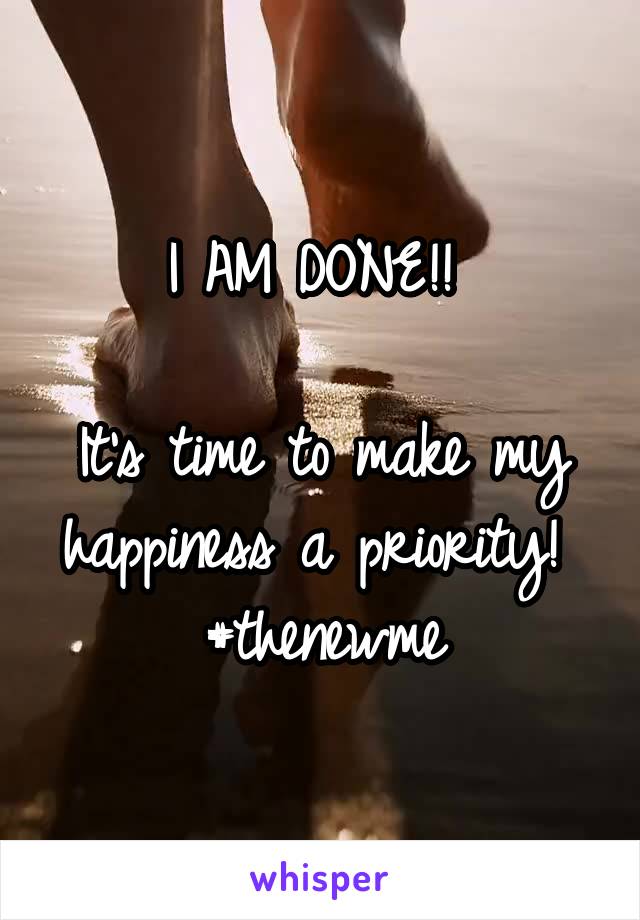 I AM DONE!! 

It's time to make my happiness a priority! 
#thenewme