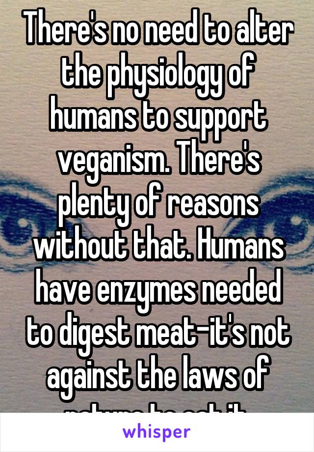There's no need to alter the physiology of humans to support veganism. There's plenty of reasons without that. Humans have enzymes needed to digest meat-it's not against the laws of nature to eat it.