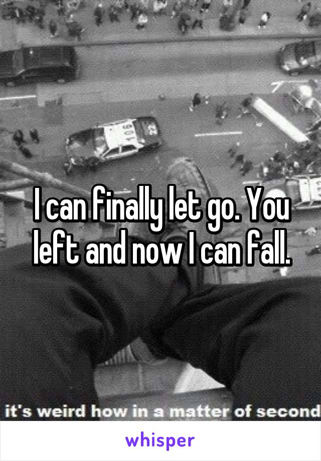 I can finally let go. You left and now I can fall.