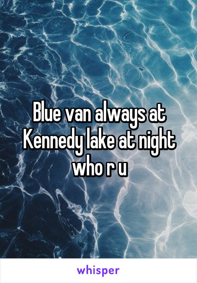 Blue van always at Kennedy lake at night who r u