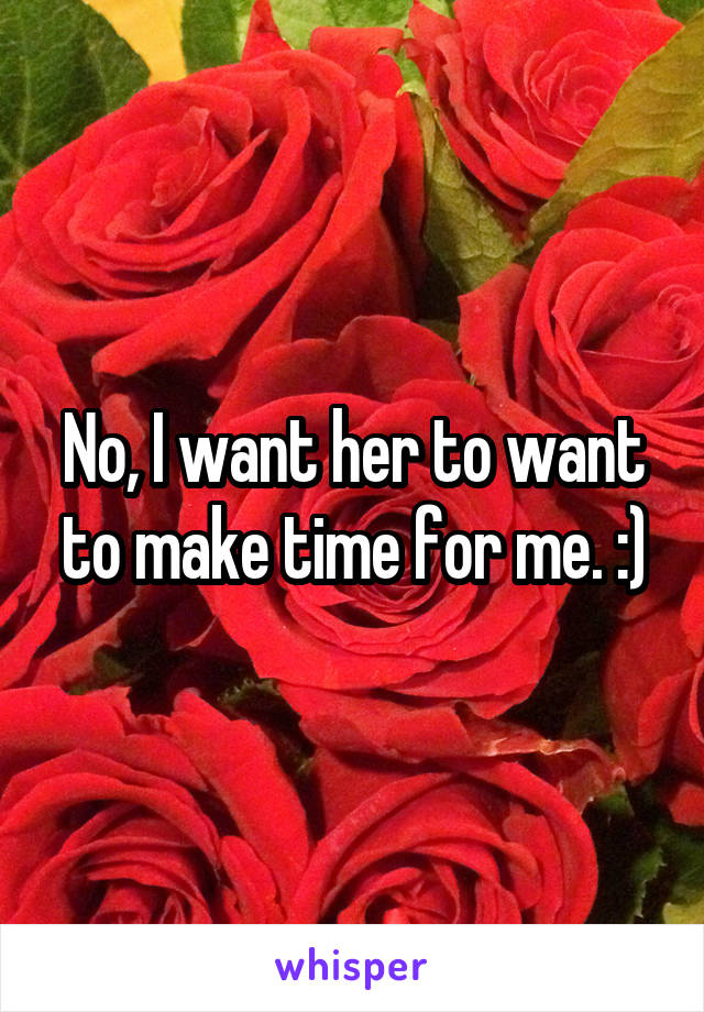 No, I want her to want to make time for me. :)