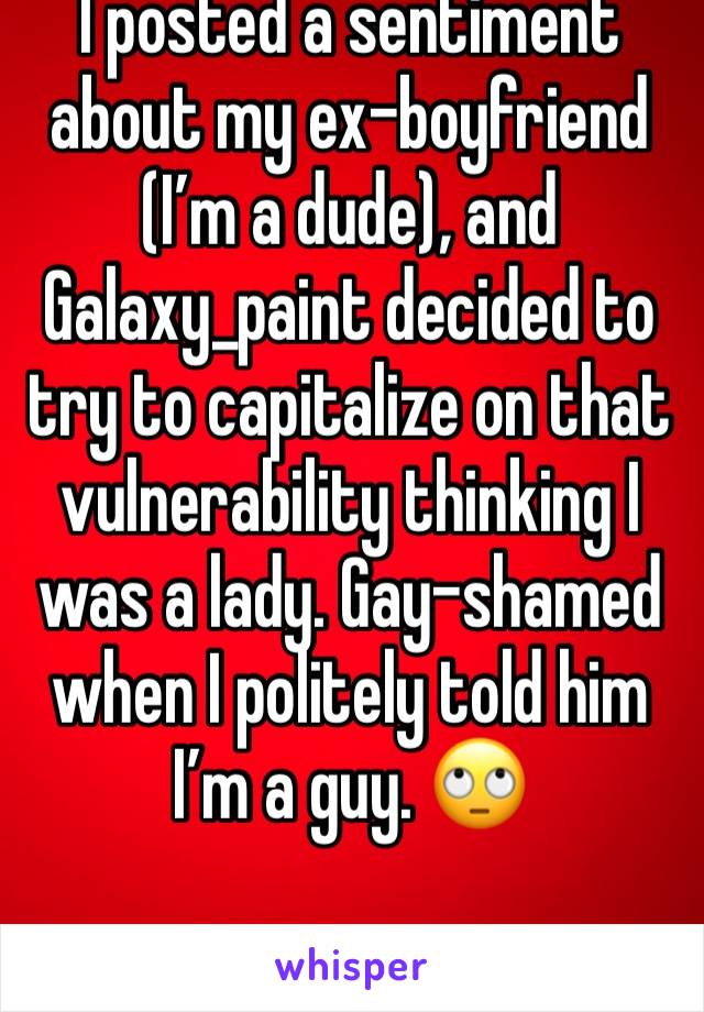I posted a sentiment about my ex-boyfriend (I’m a dude), and Galaxy_paint decided to try to capitalize on that vulnerability thinking I was a lady. Gay-shamed when I politely told him I’m a guy. 🙄