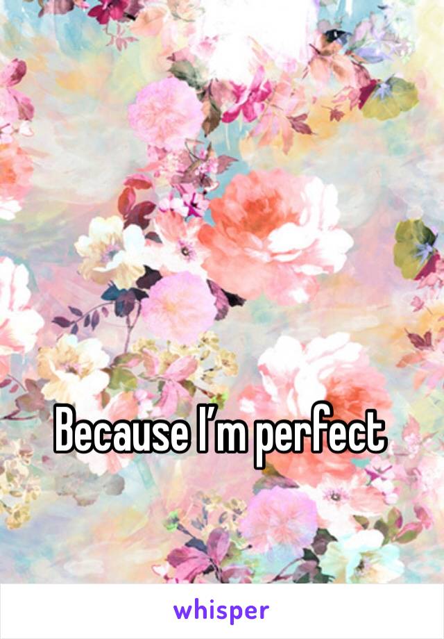 Because I’m perfect 