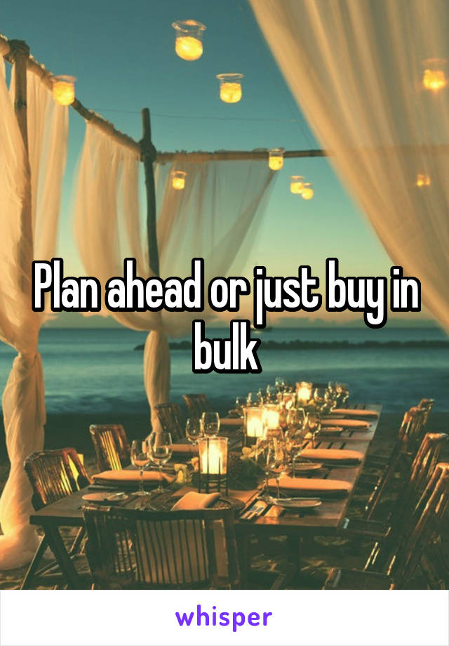 Plan ahead or just buy in bulk