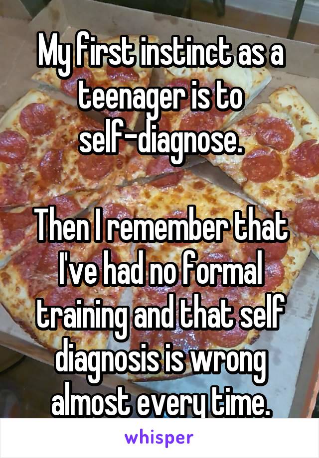 My first instinct as a teenager is to self-diagnose.

Then I remember that I've had no formal training and that self diagnosis is wrong almost every time.