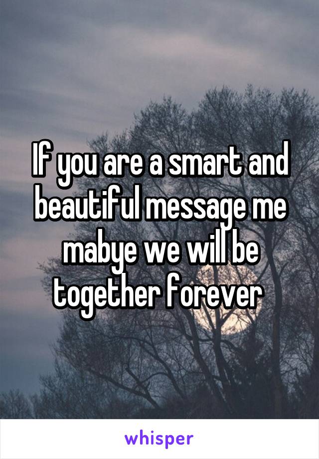If you are a smart and beautiful message me mabye we will be together forever 