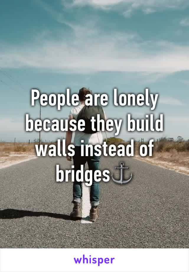 People are lonely because they build walls instead of bridges⚓️