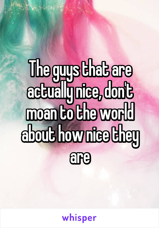 The guys that are actually nice, don't moan to the world about how nice they are