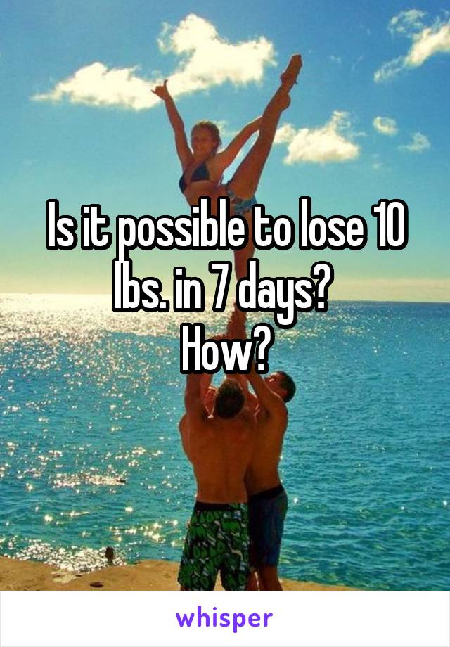 Is it possible to lose 10 lbs. in 7 days? 
How?
