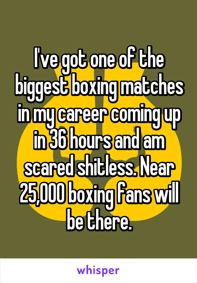I've got one of the biggest boxing matches in my career coming up in 36 hours and am scared shitless. Near 25,000 boxing fans will be there.