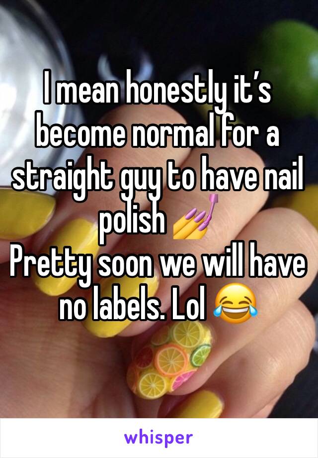 I mean honestly it’s become normal for a straight guy to have nail polish 💅 
Pretty soon we will have no labels. Lol 😂 