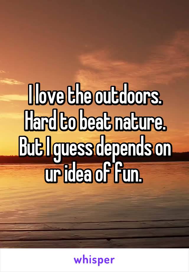 I love the outdoors. Hard to beat nature. But I guess depends on ur idea of fun. 