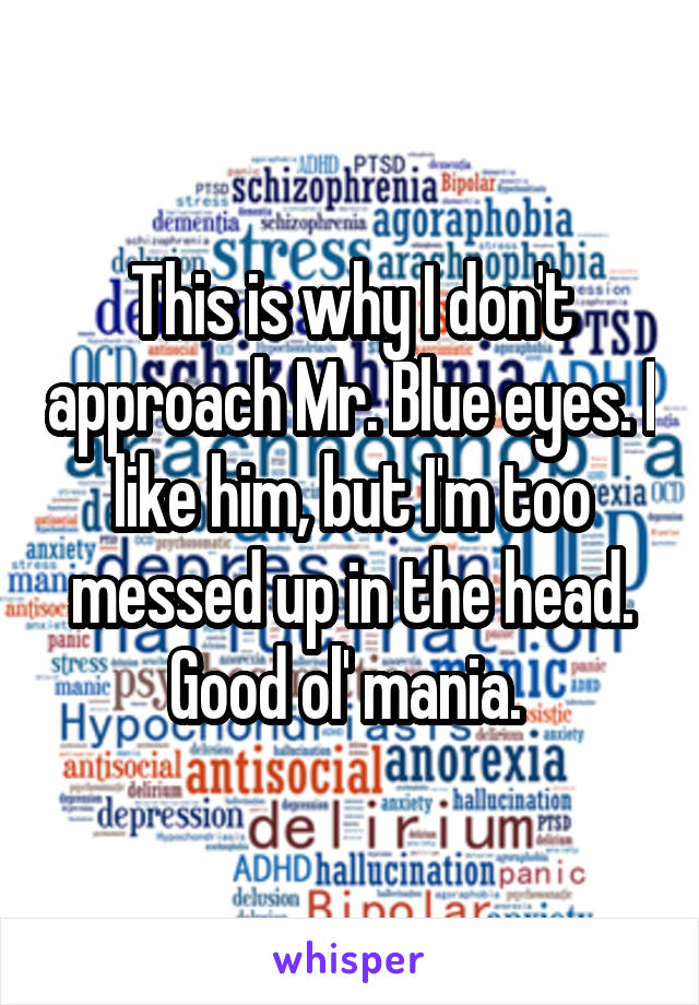 This is why I don't approach Mr. Blue eyes. I like him, but I'm too messed up in the head. Good ol' mania. 
