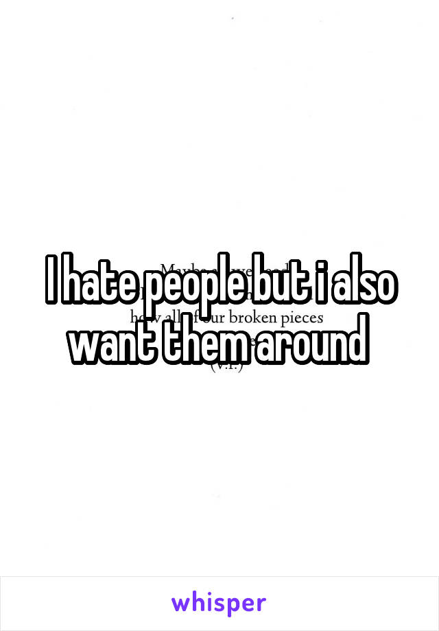 I hate people but i also want them around 