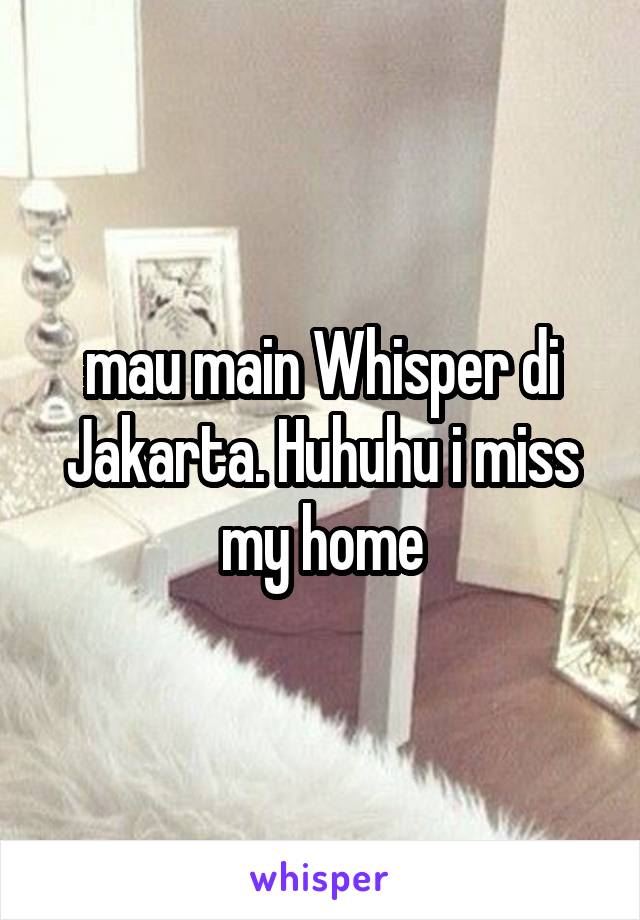 mau main Whisper di Jakarta. Huhuhu i miss my home