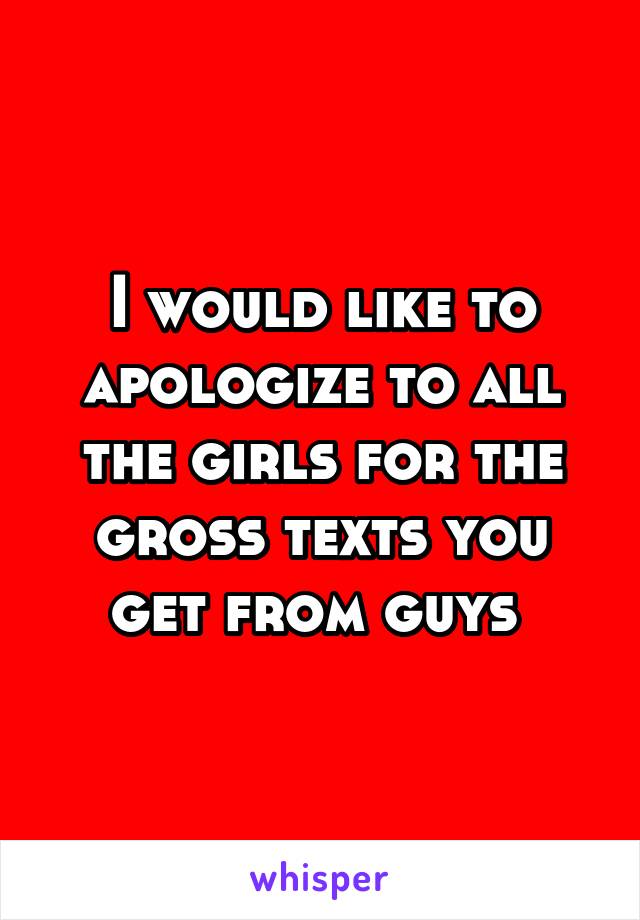 I would like to apologize to all the girls for the gross texts you get from guys 