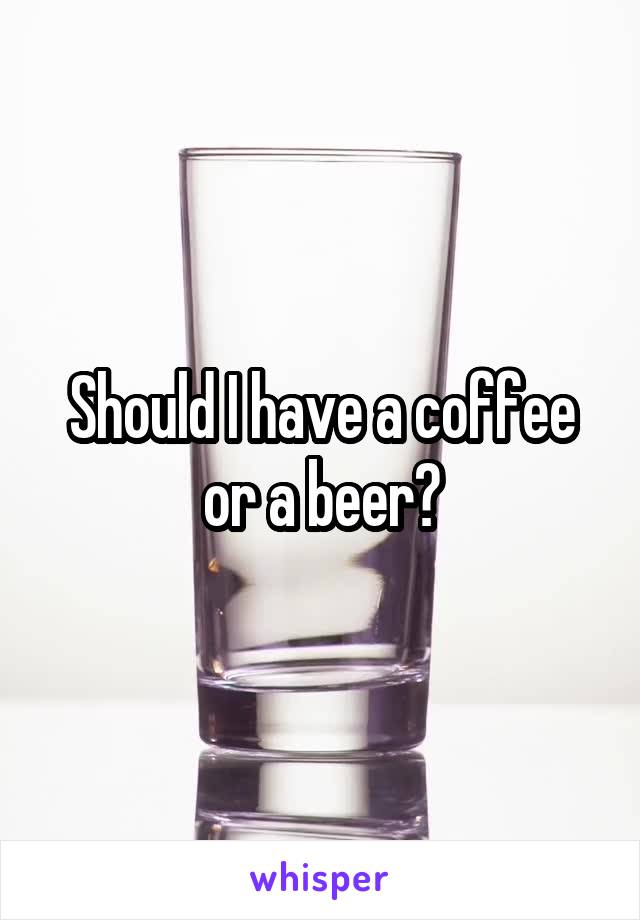 Should I have a coffee or a beer?