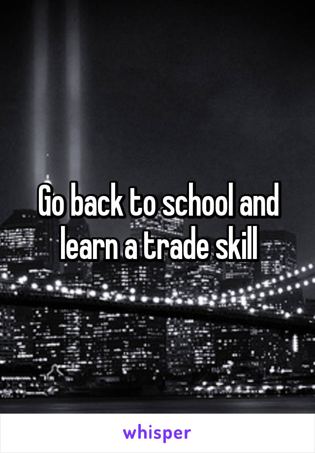 Go back to school and learn a trade skill