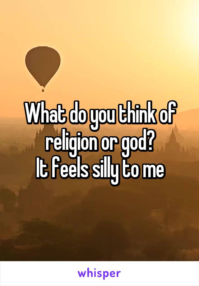 What do you think of religion or god?
It feels silly to me
