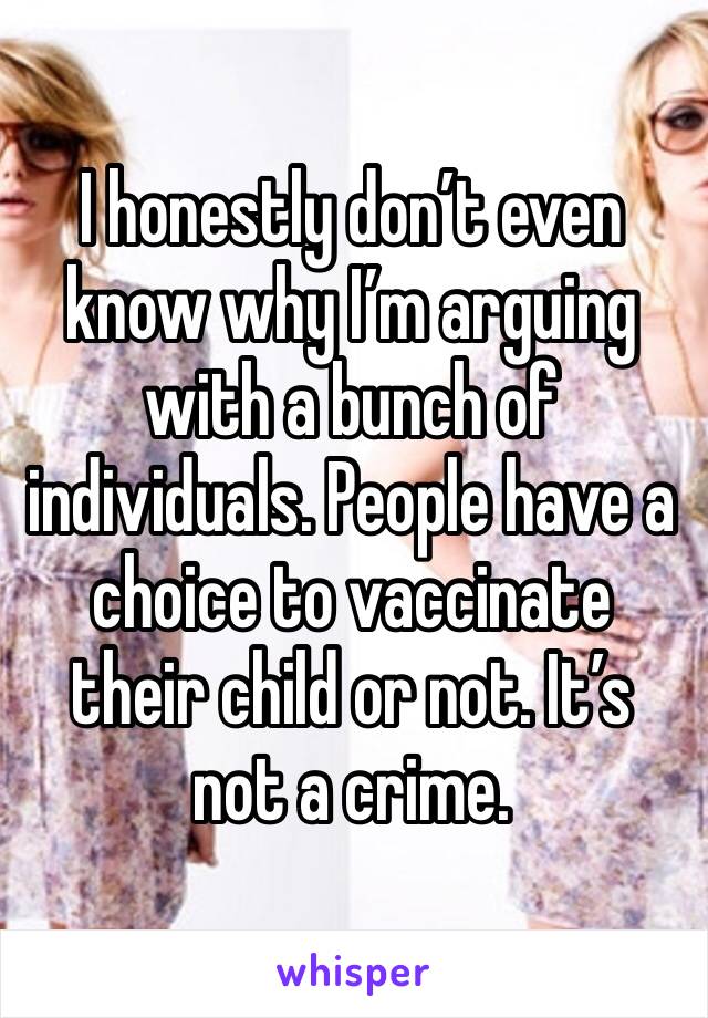 I honestly don’t even know why I’m arguing with a bunch of individuals. People have a choice to vaccinate their child or not. It’s not a crime. 