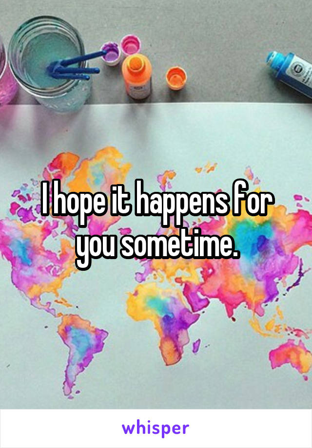 I hope it happens for you sometime.