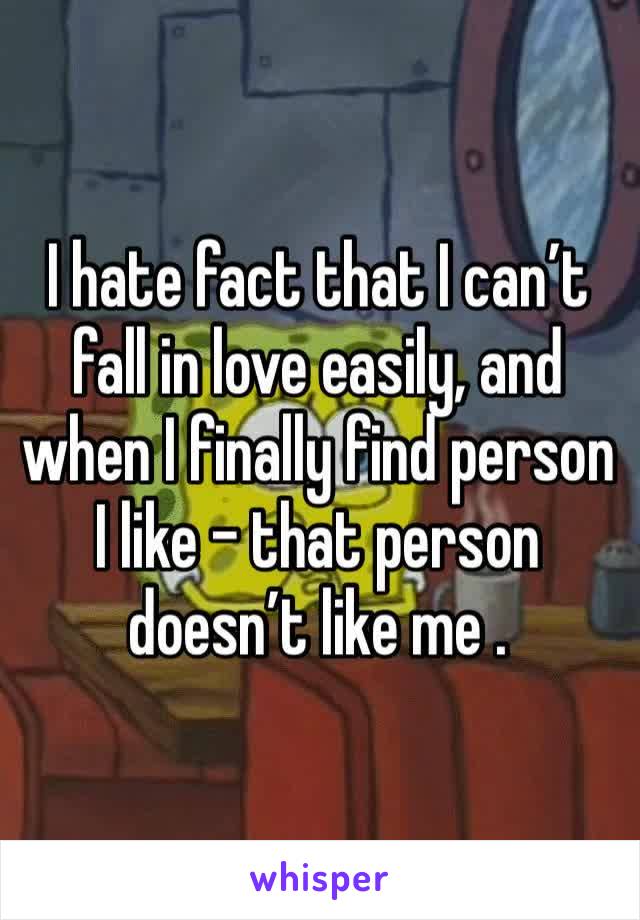I hate fact that I can’t fall in love easily, and when I finally find person I like - that person doesn’t like me .