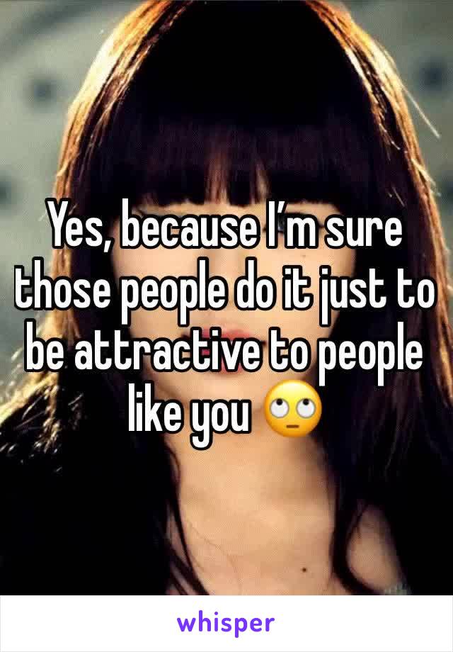 Yes, because I’m sure those people do it just to be attractive to people like you 🙄