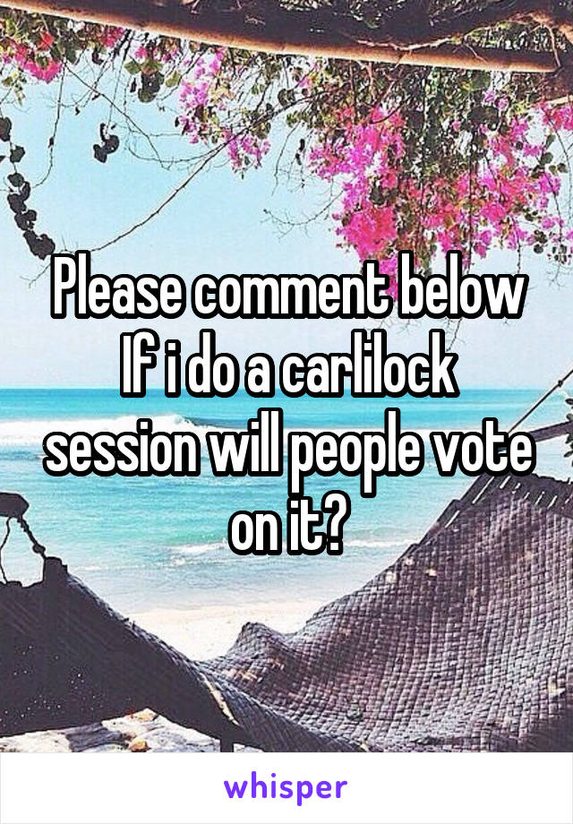 Please comment below
If i do a carlilock session will people vote on it?