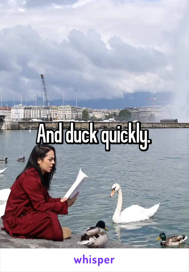 And duck quickly. 