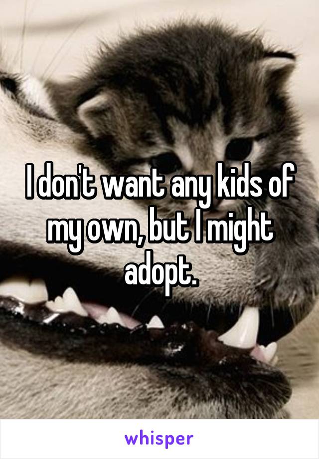 I don't want any kids of my own, but I might adopt.