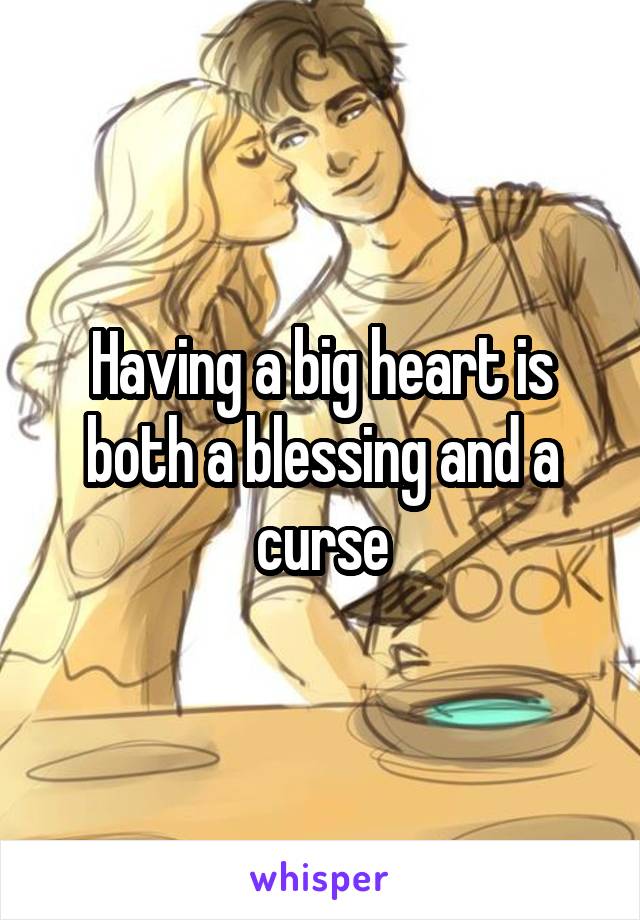 Having a big heart is both a blessing and a curse