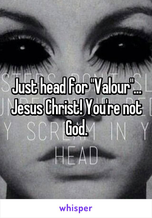 Just head for "Valour"... Jesus Christ! You're not God.