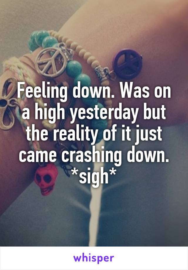 Feeling down. Was on a high yesterday but the reality of it just came crashing down. *sigh*