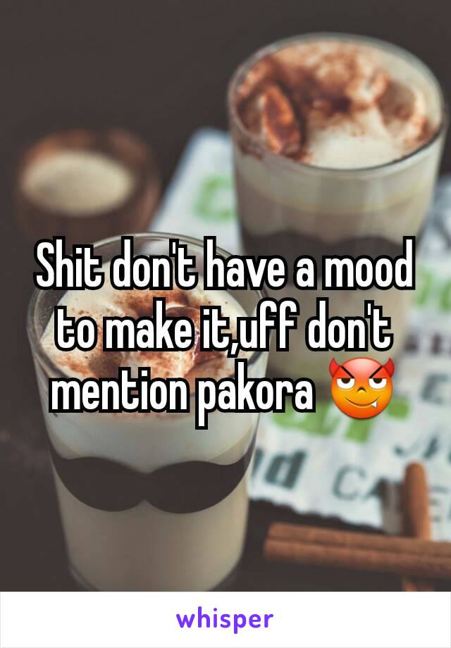 Shit don't have a mood to make it,uff don't mention pakora 😈