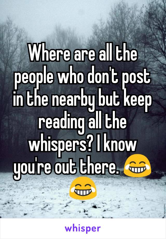 Where are all the people who don't post in the nearby but keep reading all the whispers? I know you're out there. 😂😂