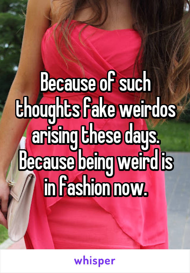 Because of such thoughts fake weirdos arising these days.
Because being weird is in fashion now.