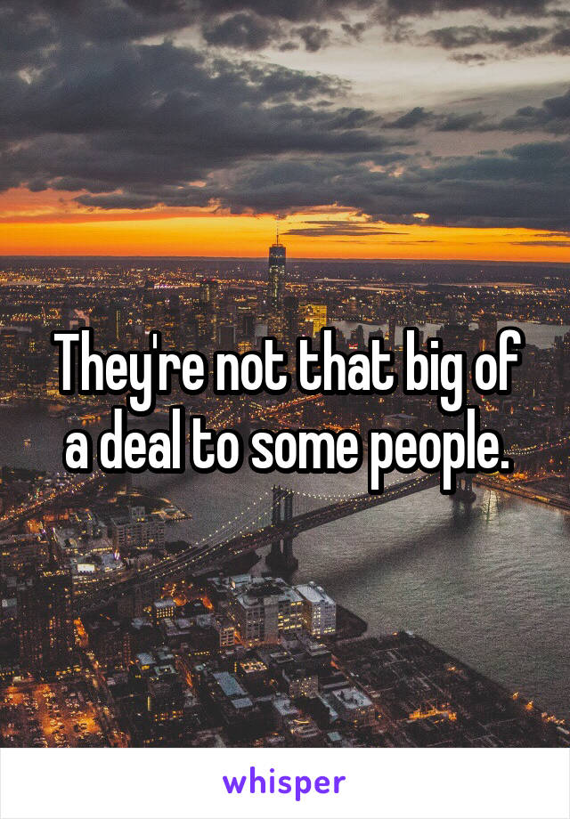 They're not that big of a deal to some people.
