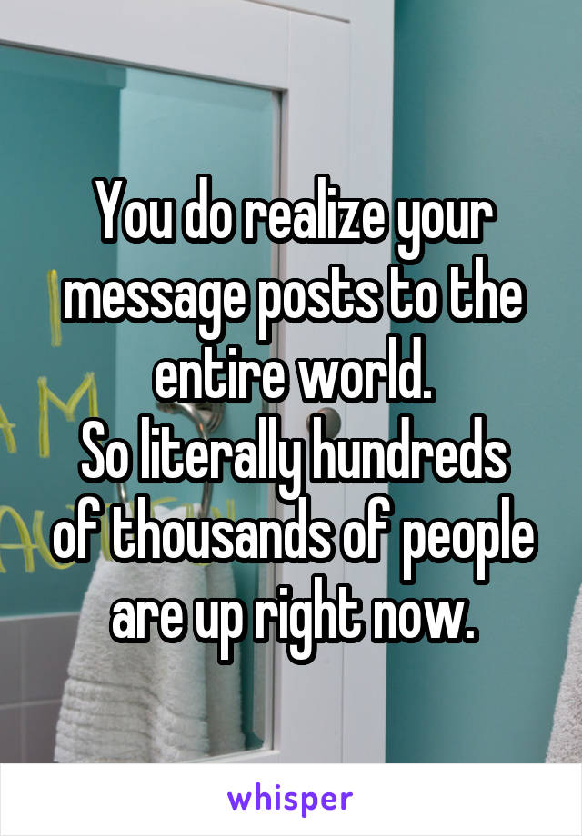 You do realize your message posts to the entire world.
So literally hundreds of thousands of people are up right now.