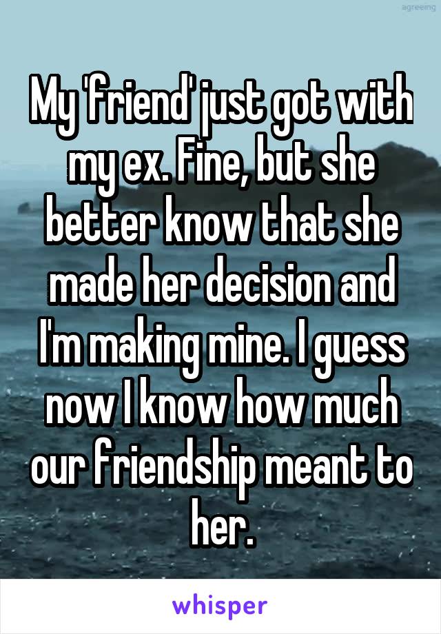 My 'friend' just got with my ex. Fine, but she better know that she made her decision and I'm making mine. I guess now I know how much our friendship meant to her.