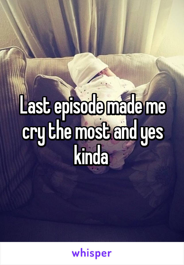 Last episode made me cry the most and yes kinda 