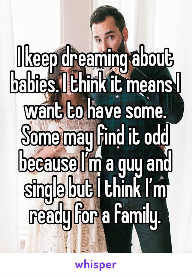 I keep dreaming about babies. I think it means I want to have some. Some may find it odd because I’m a guy and single but I think I’m ready for a family.