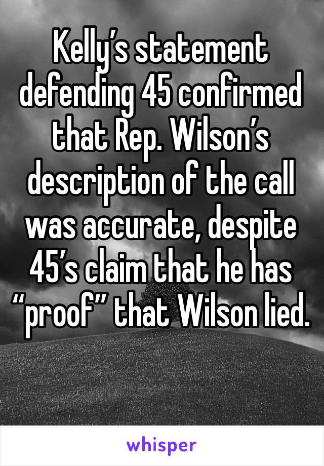 Kelly’s statement defending 45 confirmed that Rep. Wilson’s description of the call was accurate, despite 45’s claim that he has “proof” that Wilson lied.