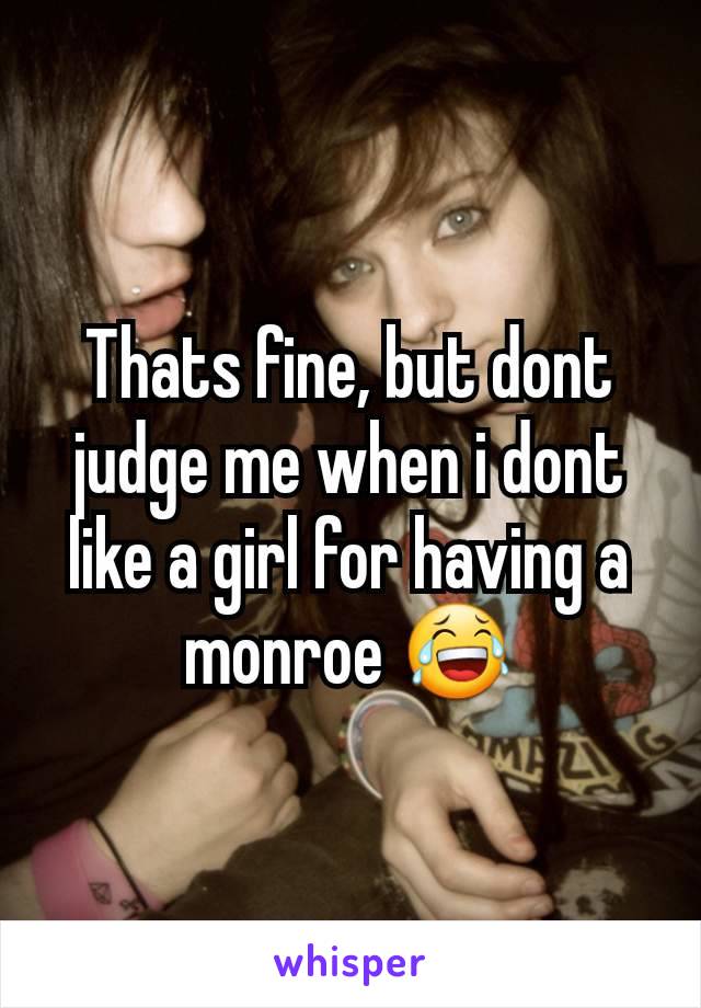 Thats fine, but dont judge me when i dont like a girl for having a monroe 😂