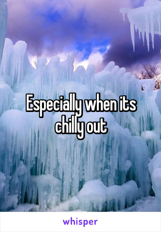 Especially when its chilly out