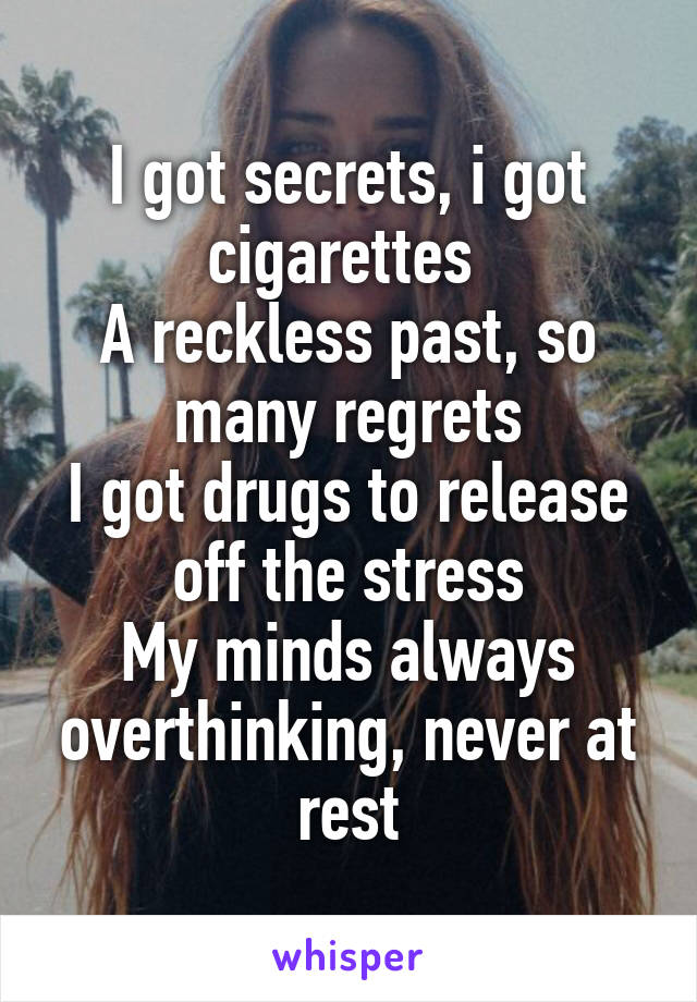 I got secrets, i got cigarettes 
A reckless past, so many regrets
I got drugs to release off the stress
My minds always overthinking, never at rest