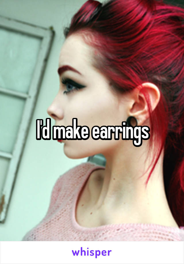I'd make earrings