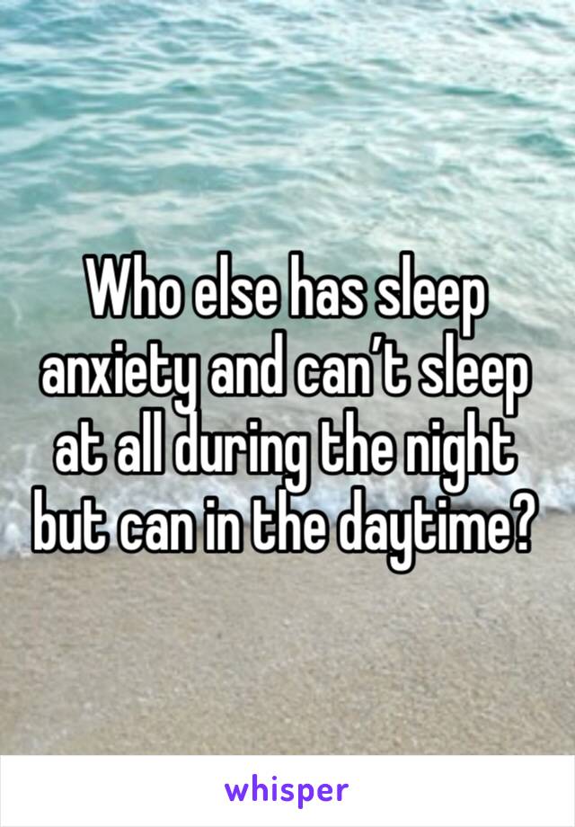 Who else has sleep anxiety and can’t sleep at all during the night but can in the daytime? 
