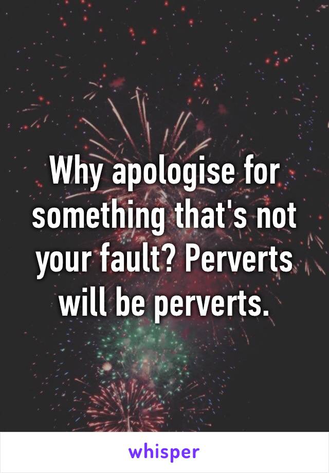 Why apologise for something that's not your fault? Реrvеrts will be реrvеrts.